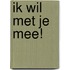 Ik wil met je mee!