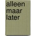 Alleen maar later