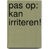 Pas op: kan irriteren!