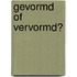 Gevormd of vervormd?
