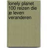 Lonely Planet 100 reizen die je leven veranderen by Lonely Planet