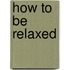 How to be relaxed