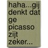 Haha...gij denkt dat ge Picasso zijt zeker...