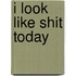 I look like shit today