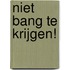 Niet bang te krijgen!