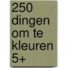 250 dingen om te kleuren 5+ by Unknown