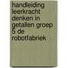 Handleiding leerkracht Denken in Getallen groep 5 De robotfabriek door Emmi M. Visser
