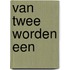 Van Twee worden Een