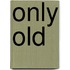Only Old