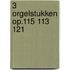 3 Orgelstukken Op.115 113 121