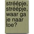 Stréépje, stréépje, waar ga je naar toe?