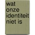 Wat onze identiteit niet is