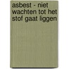 Asbest - Niet wachten tot het stof gaat liggen by ?