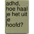 ADHD, hoe haal je het uit je hoofd?