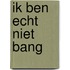 Ik ben echt niet bang