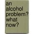 An Alcohol Problem? What now?