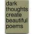 Dark thoughts create beautiful poems