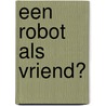 Een robot als vriend? door Maarten Steinbuch