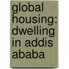Global Housing: Dwelling in Addis Ababa door Onbekend