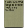 A user-oriented focus to create healthcare facilities by E.R.C.M. Huisman
