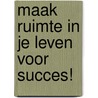 Maak ruimte in je leven voor succes! door A. Kortram