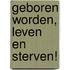 Geboren worden, Leven en Sterven!