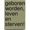 Geboren worden, Leven en Sterven! door Mariëlle Kroon