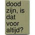 Dood zijn, is dat voor altijd?