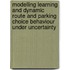 Modelling Learning and Dynamic Route and Parking Choice Behaviour under Uncertainty