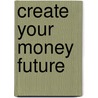 Create Your Money Future door Ingrid De Bock