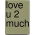 Love u 2 much