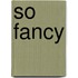 So fancy