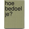 Hoe bedoel je? door Elsbeth de Jager