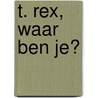 T. rex, waar ben je? door Ingela P. Arrhenius