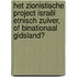 Het zionistische project Israël Etnisch zuiver, of binationaal gidsland?