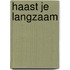 Haast je langzaam