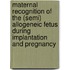 Maternal recognition of the (semi) allogeneic fetus during implantation and pregnancy