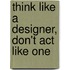 Think like a designer, don't act like one