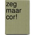 Zeg maar Cor!