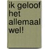 Ik geloof het allemaal wel!