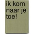 Ik kom naar je toe!