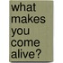 What makes you come ALIVE?
