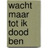Wacht maar tot ik dood ben