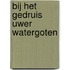 Bij het gedruis Uwer watergoten