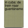 In Cuba: De trein naar Guantánamo by Jeroen Vogel