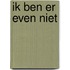 IK BEN ER EVEN NIET