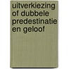 Uitverkiezing of dubbele predestinatie en geloof by Sietse P. Geertsema
