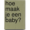 Hoe maak je een baby? door Rachel Greener