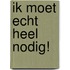 Ik moet echt heel nodig!