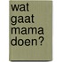 Wat gaat mama doen?
